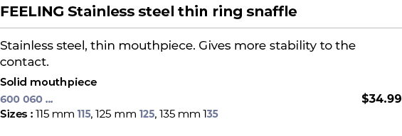 FEELING Stainless steel thin ring snaffle﻿ ￼ ﻿Stainless steel, thin mouthpiece. Gives more stability to the contact....