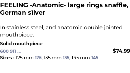 FEELING Anatomic large rings snaffle, German silver﻿ ￼ ﻿In stainless steel, and anatomic double jointed mouthpiece. ...