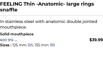 FEELING Thin Anatomic large rings snaffle﻿ ￼ ﻿In stainless steel with anatomic double jointed mouthpiece. ﻿ ﻿Solid m...