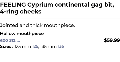 FEELING Cyprium continental gag bit, 4 ring cheeks﻿ ￼ ﻿Jointed and thick mouthpiece. ﻿ ﻿Hollow mouthpiece﻿ 