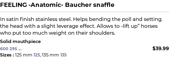 FEELING Anatomic Baucher snaffle﻿ ￼ ﻿In satin finish stainless steel. Helps bending the poll and setting the head wi...