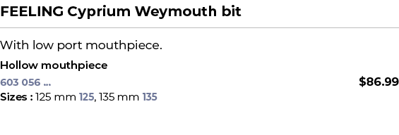 FEELING Cyprium Weymouth bit﻿ ￼ ﻿With low port mouthpiece. ﻿ ﻿Hollow mouthpiece﻿ 