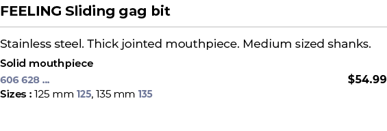FEELING Sliding gag bit﻿ ￼ ﻿Stainless steel. Thick jointed mouthpiece. Medium sized shanks. ﻿ ﻿Solid mouthpiece﻿ 