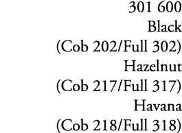 301 600 Black (Cob 202/Full 302) Hazelnut (Cob 217/Full 317) Havana (Cob 218/Full 318)