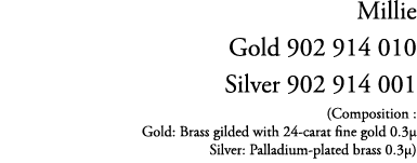 Millie Gold 902 914 010 Silver 902 914 001 (Composition : Gold: Brass gilded with 24 carat fine gold 0.3µ Silver: Pal...